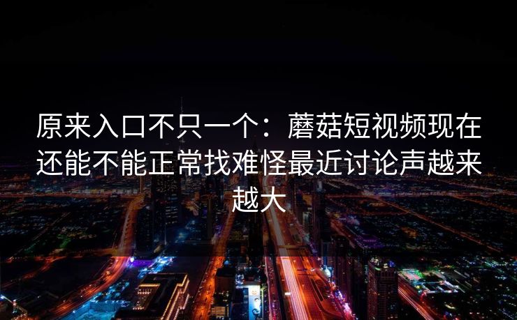 原来入口不只一个：蘑菇短视频现在还能不能正常找难怪最近讨论声越来越大