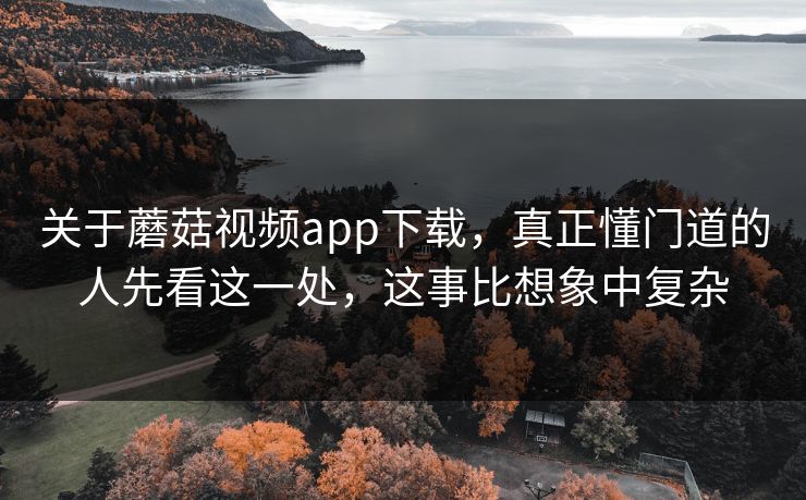关于蘑菇视频app下载，真正懂门道的人先看这一处，这事比想象中复杂