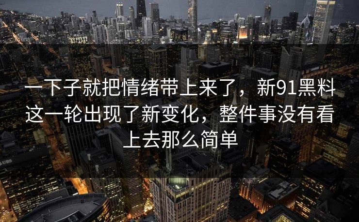 一下子就把情绪带上来了，新91黑料这一轮出现了新变化，整件事没有看上去那么简单