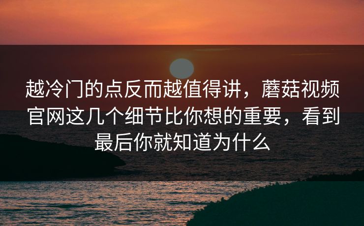 越冷门的点反而越值得讲，蘑菇视频官网这几个细节比你想的重要，看到最后你就知道为什么