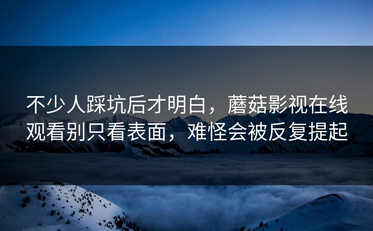 不少人踩坑后才明白，蘑菇影视在线观看别只看表面，难怪会被反复提起