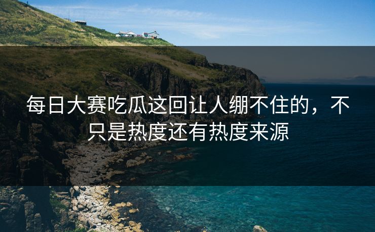每日大赛吃瓜这回让人绷不住的，不只是热度还有热度来源