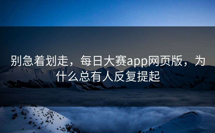 别急着划走，每日大赛app网页版，为什么总有人反复提起