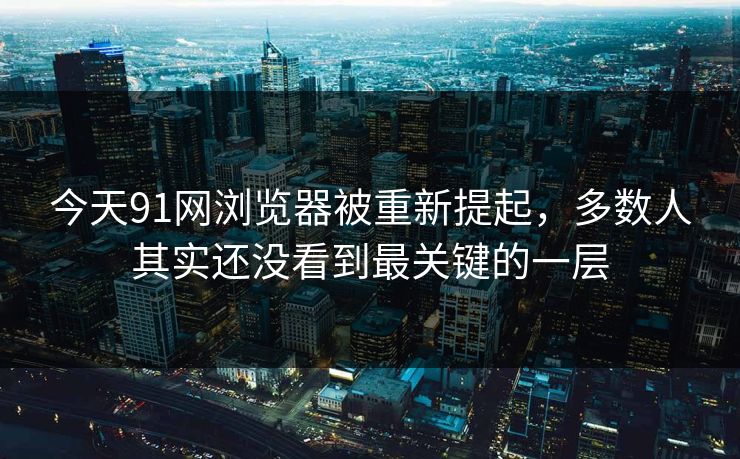 今天91网浏览器被重新提起，多数人其实还没看到最关键的一层