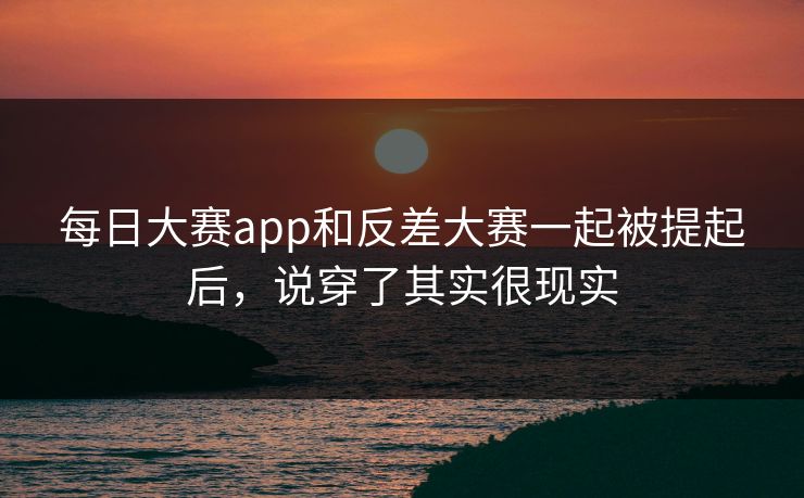 每日大赛app和反差大赛一起被提起后，说穿了其实很现实