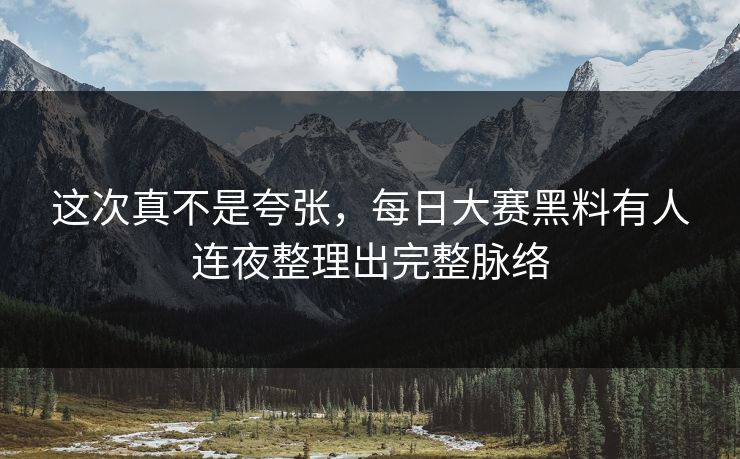 这次真不是夸张，每日大赛黑料有人连夜整理出完整脉络