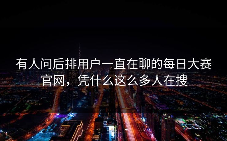 有人问后排用户一直在聊的每日大赛官网，凭什么这么多人在搜