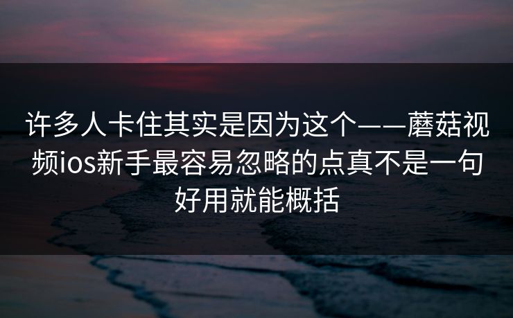 许多人卡住其实是因为这个——蘑菇视频ios新手最容易忽略的点真不是一句好用就能概括