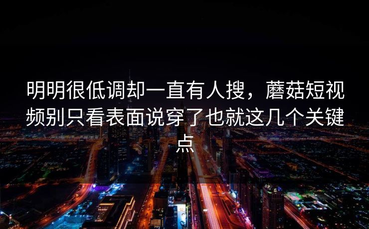 明明很低调却一直有人搜，蘑菇短视频别只看表面说穿了也就这几个关键点