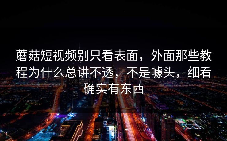 蘑菇短视频别只看表面，外面那些教程为什么总讲不透，不是噱头，细看确实有东西
