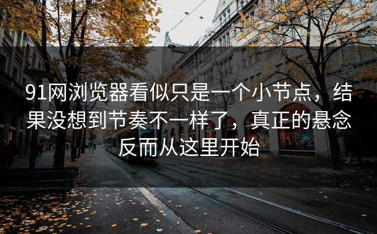 91网浏览器看似只是一个小节点，结果没想到节奏不一样了，真正的悬念反而从这里开始