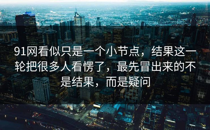 91网看似只是一个小节点，结果这一轮把很多人看愣了，最先冒出来的不是结果，而是疑问