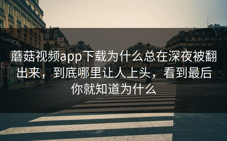 蘑菇视频app下载为什么总在深夜被翻出来，到底哪里让人上头，看到最后你就知道为什么