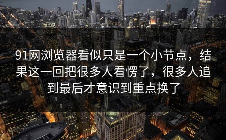 91网浏览器看似只是一个小节点，结果这一回把很多人看愣了，很多人追到最后才意识到重点换了