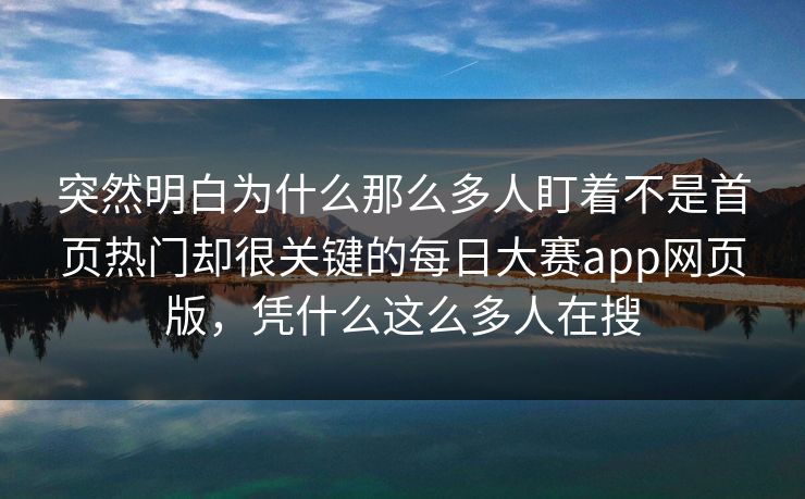 突然明白为什么那么多人盯着不是首页热门却很关键的每日大赛app网页版，凭什么这么多人在搜
