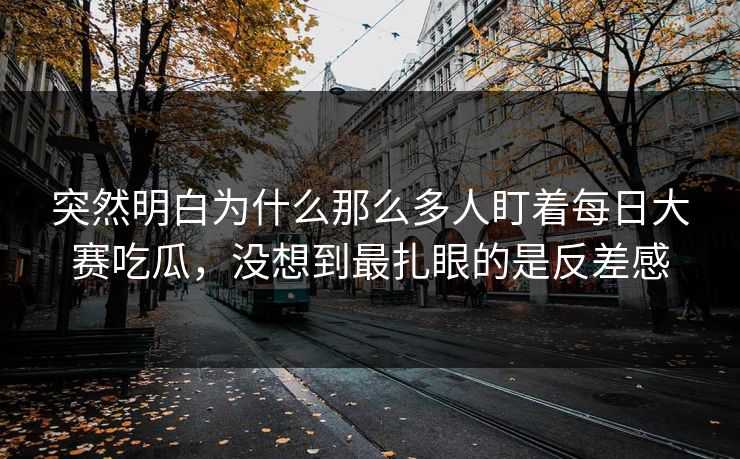 突然明白为什么那么多人盯着每日大赛吃瓜，没想到最扎眼的是反差感