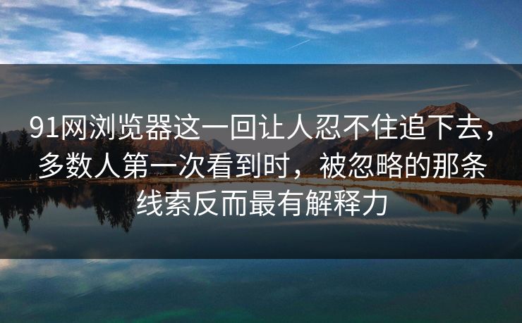 91网浏览器这一回让人忍不住追下去，多数人第一次看到时，被忽略的那条线索反而最有解释力