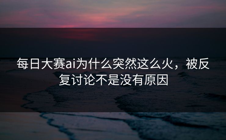 每日大赛ai为什么突然这么火，被反复讨论不是没有原因