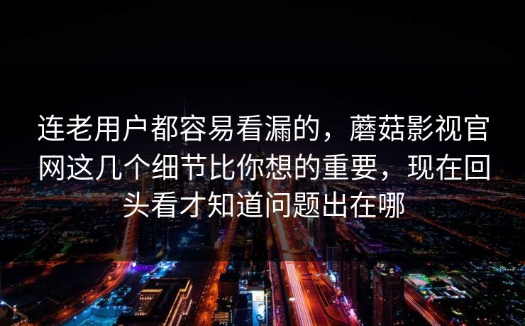 连老用户都容易看漏的，蘑菇影视官网这几个细节比你想的重要，现在回头看才知道问题出在哪