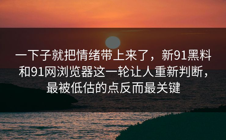 一下子就把情绪带上来了，新91黑料和91网浏览器这一轮让人重新判断，最被低估的点反而最关键