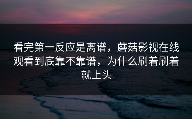 看完第一反应是离谱，蘑菇影视在线观看到底靠不靠谱，为什么刷着刷着就上头