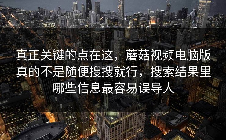 真正关键的点在这，蘑菇视频电脑版真的不是随便搜搜就行，搜索结果里哪些信息最容易误导人