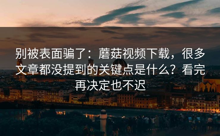 别被表面骗了：蘑菇视频下载，很多文章都没提到的关键点是什么？看完再决定也不迟