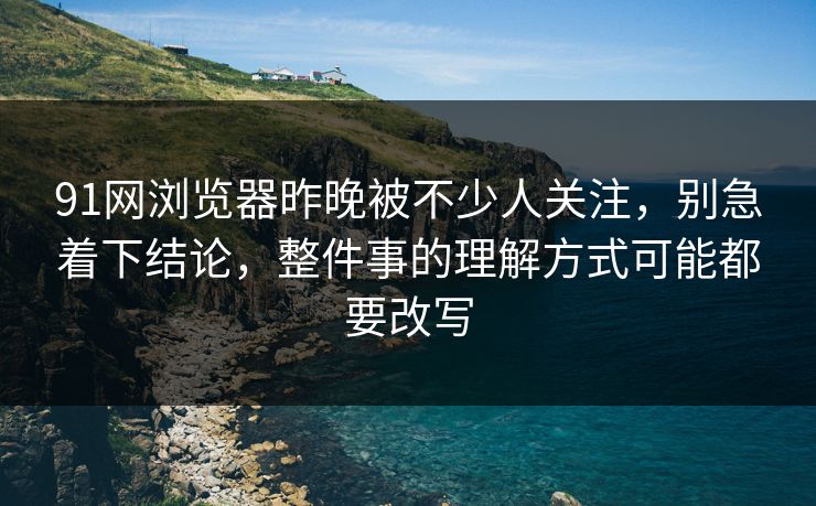 91网浏览器昨晚被不少人关注，别急着下结论，整件事的理解方式可能都要改写