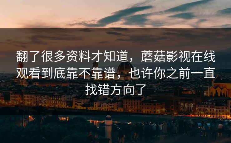 翻了很多资料才知道，蘑菇影视在线观看到底靠不靠谱，也许你之前一直找错方向了
