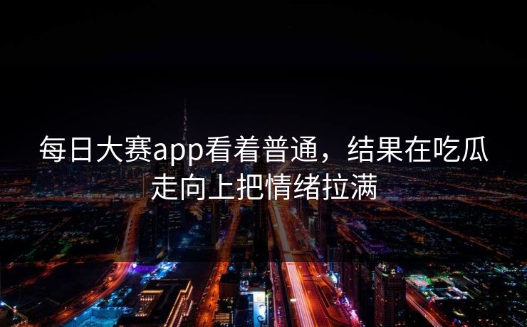 每日大赛app看着普通，结果在吃瓜走向上把情绪拉满
