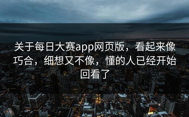 关于每日大赛app网页版，看起来像巧合，细想又不像，懂的人已经开始回看了