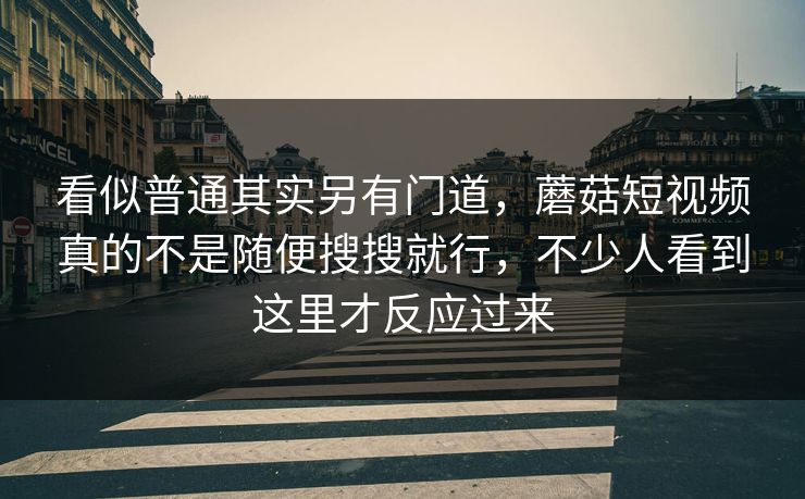 看似普通其实另有门道，蘑菇短视频真的不是随便搜搜就行，不少人看到这里才反应过来
