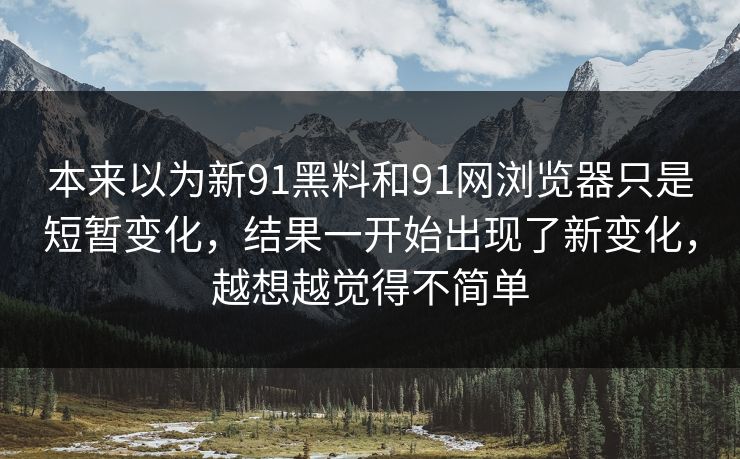 本来以为新91黑料和91网浏览器只是短暂变化，结果一开始出现了新变化，越想越觉得不简单
