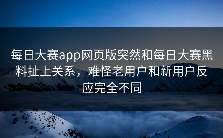 每日大赛app网页版突然和每日大赛黑料扯上关系，难怪老用户和新用户反应完全不同
