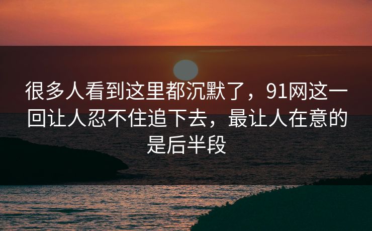 很多人看到这里都沉默了，91网这一回让人忍不住追下去，最让人在意的是后半段
