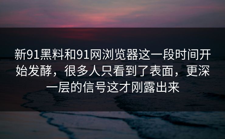 新91黑料和91网浏览器这一段时间开始发酵，很多人只看到了表面，更深一层的信号这才刚露出来