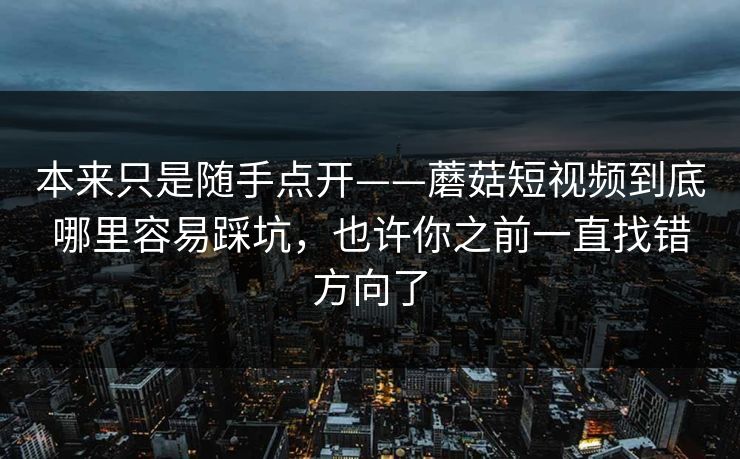 本来只是随手点开——蘑菇短视频到底哪里容易踩坑，也许你之前一直找错方向了