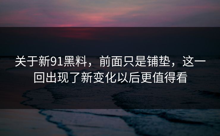 关于新91黑料，前面只是铺垫，这一回出现了新变化以后更值得看