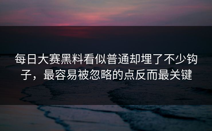 每日大赛黑料看似普通却埋了不少钩子，最容易被忽略的点反而最关键