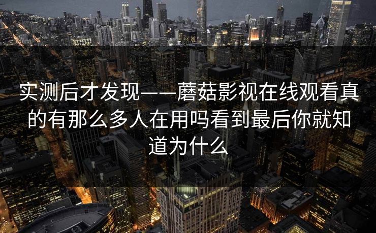 实测后才发现——蘑菇影视在线观看真的有那么多人在用吗看到最后你就知道为什么