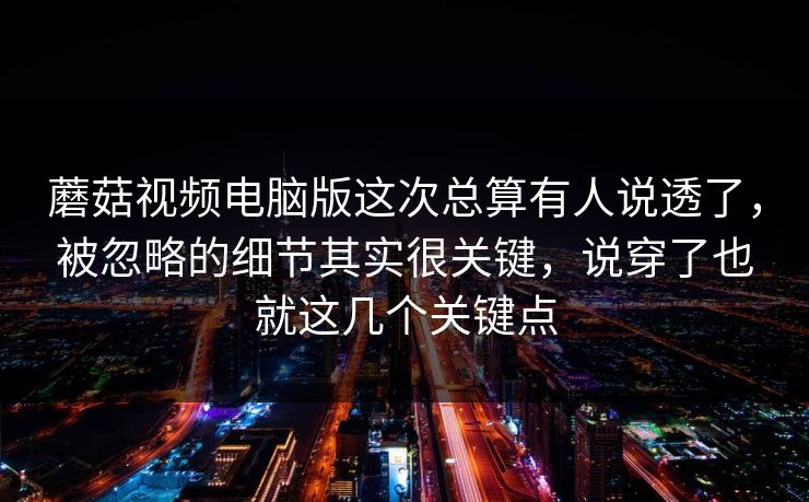蘑菇视频电脑版这次总算有人说透了,被忽略的细节其实很关键,说穿了也就这几个关键点