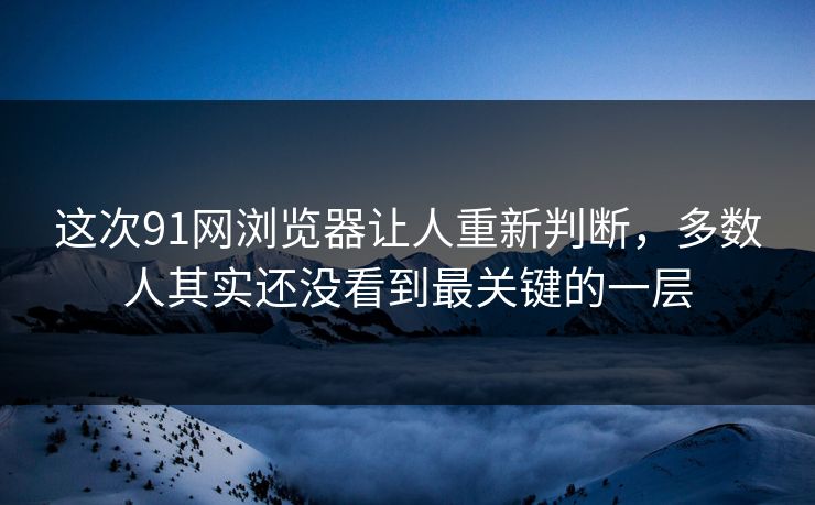 这次91网浏览器让人重新判断，多数人其实还没看到最关键的一层