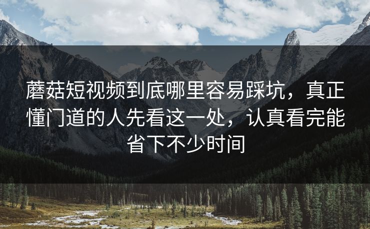蘑菇短视频到底哪里容易踩坑，真正懂门道的人先看这一处，认真看完能省下不少时间
