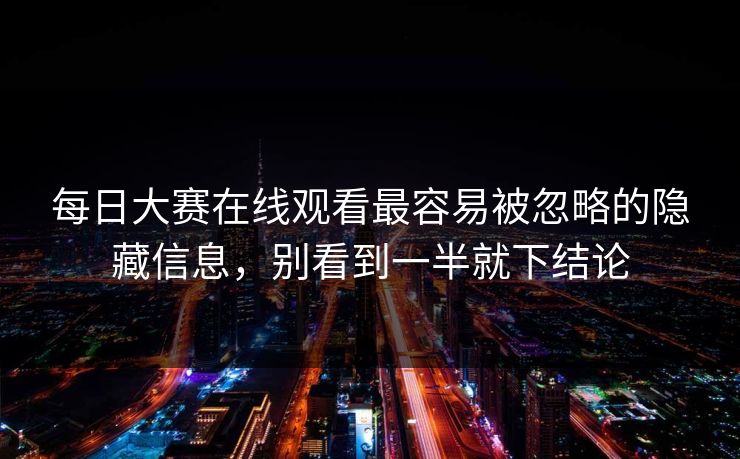 每日大赛在线观看最容易被忽略的隐藏信息，别看到一半就下结论