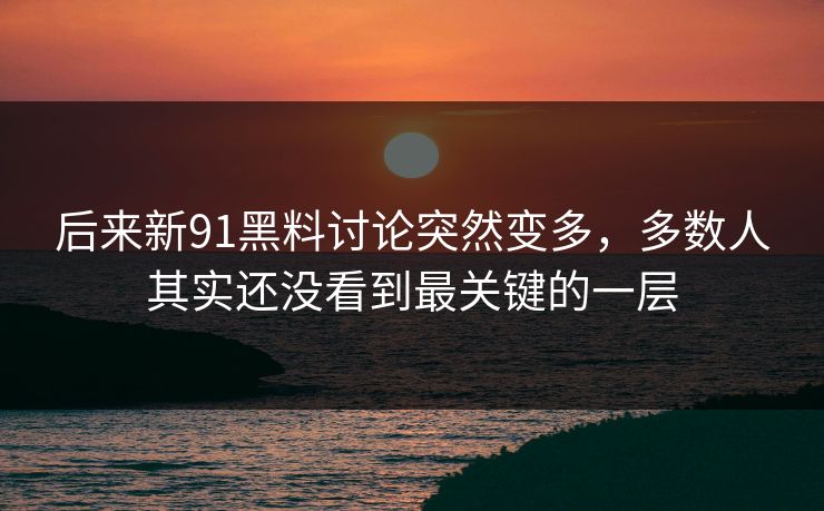 后来新91黑料讨论突然变多，多数人其实还没看到最关键的一层
