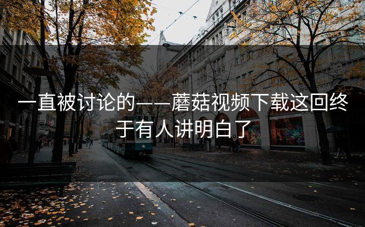 一直被讨论的——蘑菇视频下载这回终于有人讲明白了