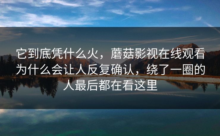 它到底凭什么火，蘑菇影视在线观看为什么会让人反复确认，绕了一圈的人最后都在看这里