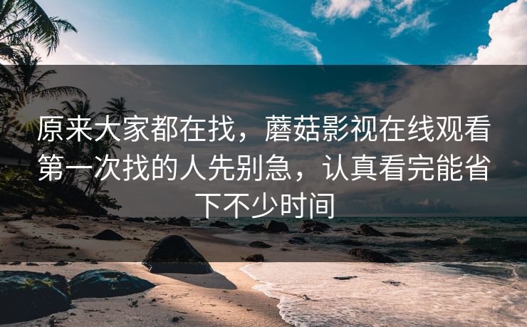 原来大家都在找，蘑菇影视在线观看第一次找的人先别急，认真看完能省下不少时间