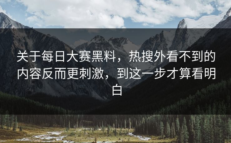 关于每日大赛黑料，热搜外看不到的内容反而更刺激，到这一步才算看明白