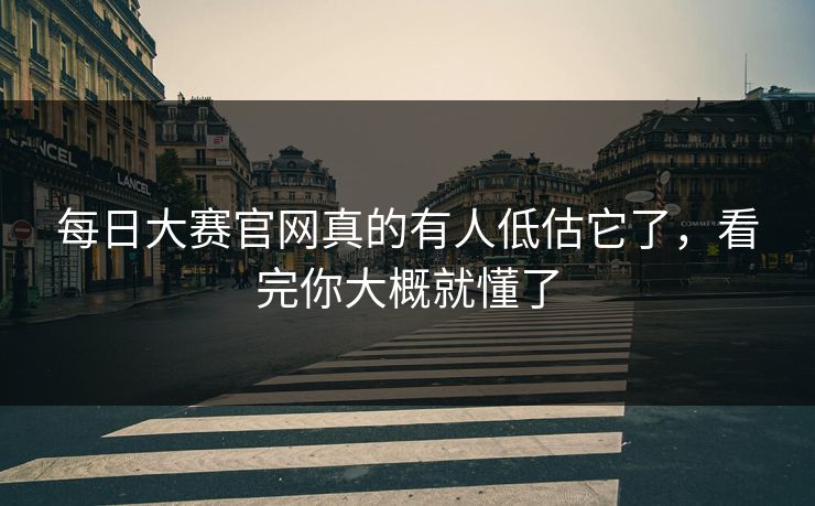 每日大赛官网真的有人低估它了，看完你大概就懂了